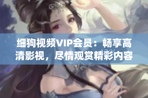 细狗视频VIP会员：畅享高清影视，尽情观赏精彩内容(1)