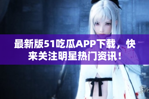 最新版51吃瓜APP下载，快来关注明星热门资讯！