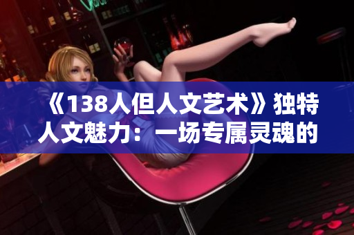 《138人但人文艺术》独特人文魅力：一场专属灵魂的艺术之旅