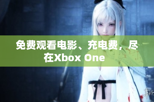免费观看电影、充电费，尽在Xbox One  