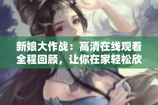 新娘大作战：高清在线观看全程回顾，让你在家轻松欣赏