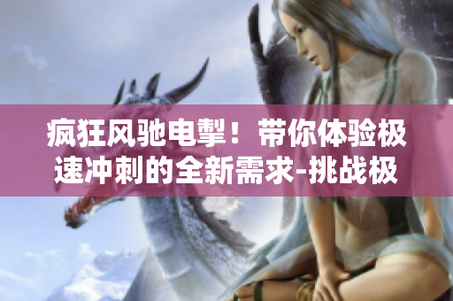疯狂风驰电掣！带你体验极速冲刺的全新需求-挑战极限，尽显激情！
