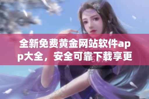 全新免费黄金网站软件app大全，安全可靠下载享更丰富体验