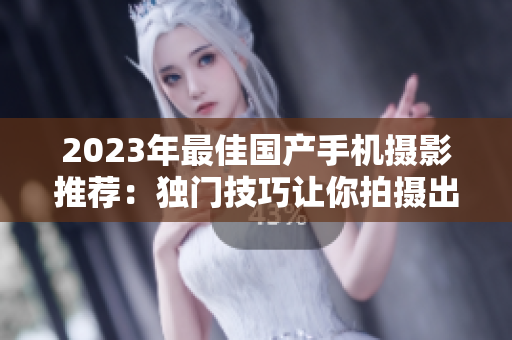 2023年最佳国产手机摄影推荐：独门技巧让你拍摄出更出色的视频！
