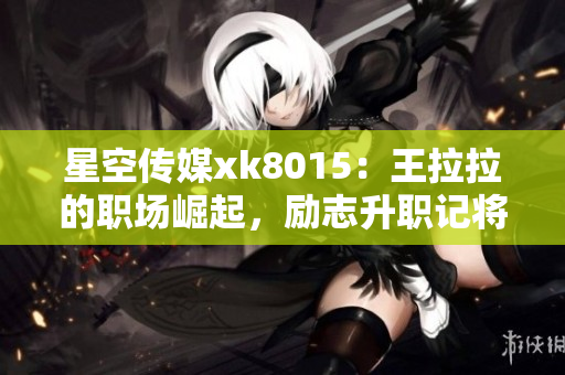 星空传媒xk8015：王拉拉的职场崛起，励志升职记将人广为传颂！