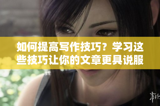 如何提高写作技巧？学习这些技巧让你的文章更具说服力和品质！