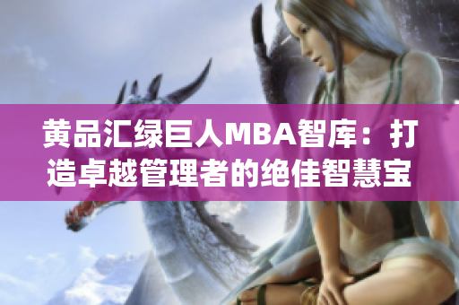黄品汇绿巨人MBA智库：打造卓越管理者的绝佳智慧宝库(1)