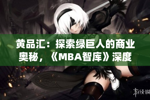 黄品汇：探索绿巨人的商业奥秘，《MBA智库》深度解析(1)