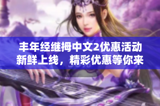 丰年经继拇中文2优惠活动新鲜上线，精彩优惠等你来体验