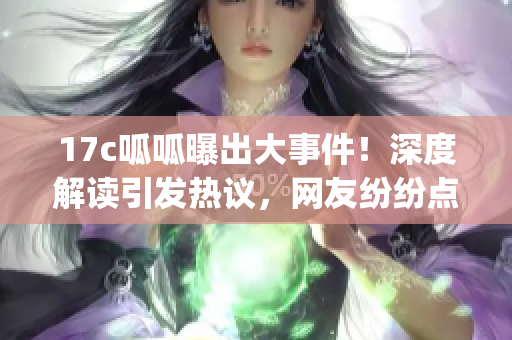 17c呱呱曝出大事件！深度解读引发热议，网友纷纷点赞分享。(1)