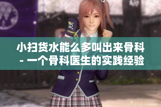 小扫货水能么多叫出来骨科 - 一个骨科医生的实践经验分享