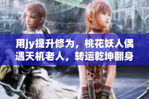 用jy提升修为，桃花妖人偶遇天机老人，转运乾坤翻身大逆转