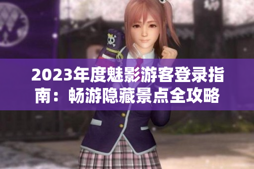 2023年度魅影游客登录指南：畅游隐藏景点全攻略