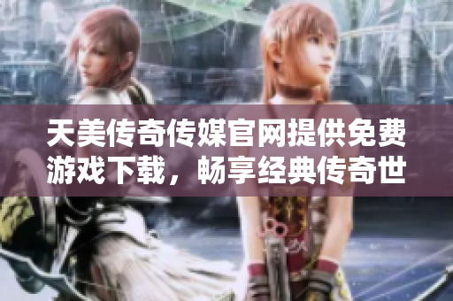 天美传奇传媒官网提供免费游戏下载，畅享经典传奇世界！