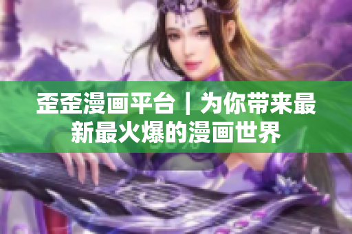 歪歪漫画平台｜为你带来最新最火爆的漫画世界