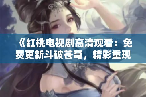《红桃电视剧高清观看：免费更新斗破苍穹，精彩重现》