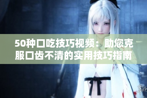 50种口吃技巧视频：助您克服口齿不清的实用技巧指南