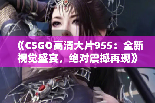 《CSGO高清大片955：全新视觉盛宴，绝对震撼再现》
