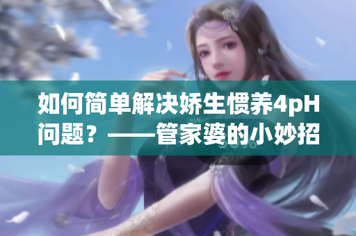 如何简单解决娇生惯养4pH问题？——管家婆的小妙招