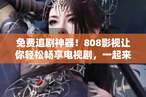 免费追剧神器！808影视让你轻松畅享电视剧，一起来看！