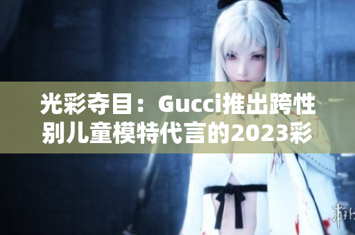 光彩夺目：Gucci推出跨性别儿童模特代言的2023彩虹男孩系列