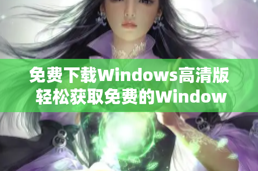 免费下载Windows高清版 轻松获取免费的Windows操作系统