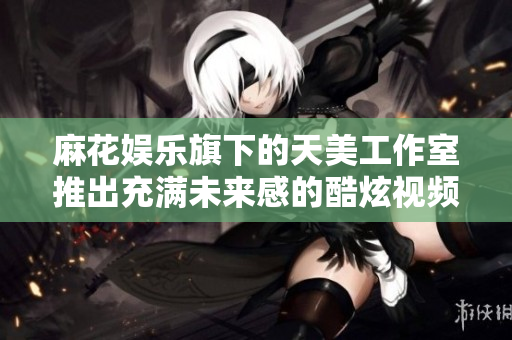 麻花娱乐旗下的天美工作室推出充满未来感的酷炫视频：星空奇观！