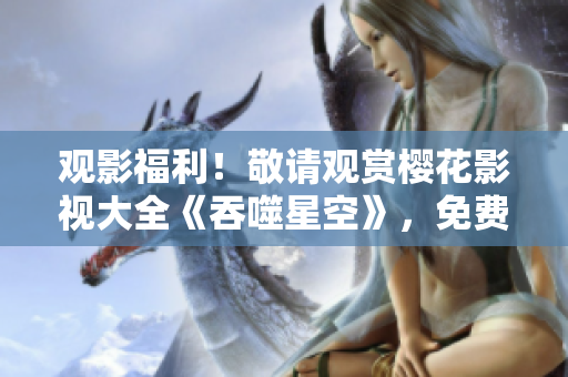 观影福利！敬请观赏樱花影视大全《吞噬星空》，免费畅享精彩内容