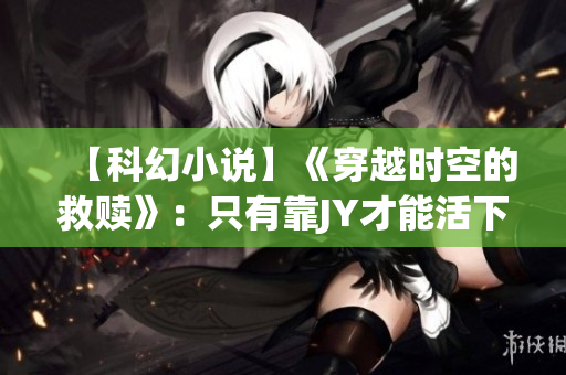 【科幻小说】《穿越时空的救赎》：只有靠JY才能活下去的沈芙