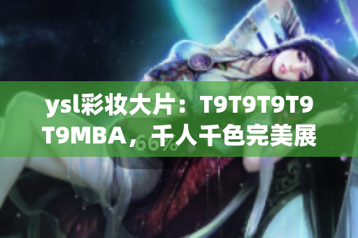 ysl彩妆大片：T9T9T9T9T9MBA，千人千色完美展现