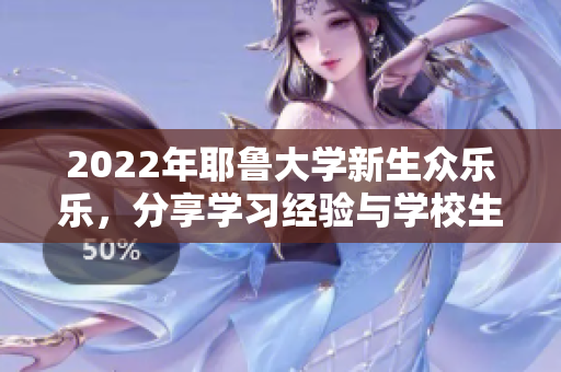 2022年耶鲁大学新生众乐乐，分享学习经验与学校生活感受