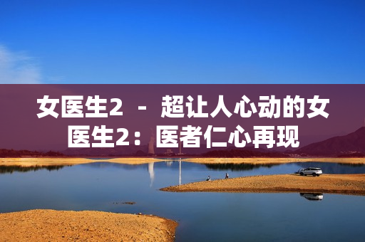 女医生2  -  超让人心动的女医生2：医者仁心再现