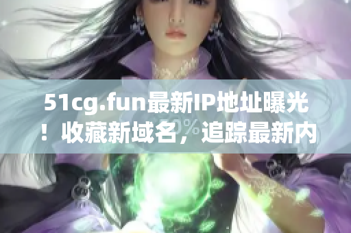 51cg.fun最新IP地址曝光！收藏新域名，追踪最新内容！(1)