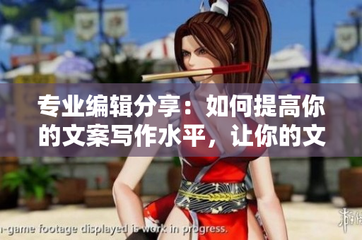 专业编辑分享：如何提高你的文案写作水平，让你的文章高质量受欢迎