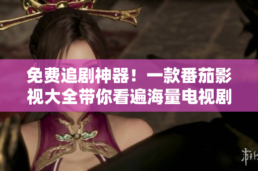 免费追剧神器！一款番茄影视大全带你看遍海量电视剧
