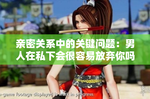 亲密关系中的关键问题：男人在私下会很容易放弃你吗？