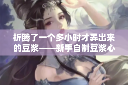 折腾了一个多小时才弄出来的豆浆——新手自制豆浆心得分享
