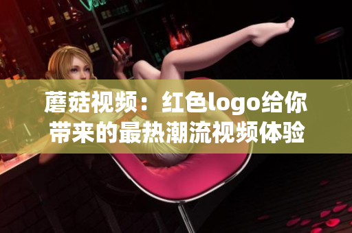 蘑菇视频：红色logo给你带来的最热潮流视频体验