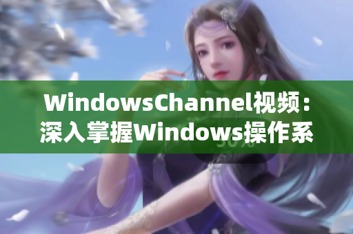 WindowsChannel视频：深入掌握Windows操作系统的技巧及故障排除