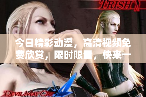今日精彩动漫，高清视频免费欣赏，限时限量，快来一探究竟！
