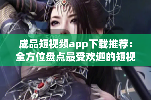 成品短视频app下载推荐：全方位盘点最受欢迎的短视频应用程序(1)