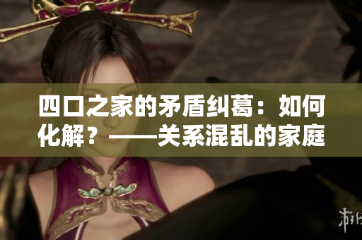 四口之家的矛盾纠葛：如何化解？——关系混乱的家庭如何重建