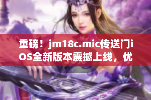重磅！jm18c.mic传送门iOS全新版本震撼上线，优化升级，全新体验！(1)