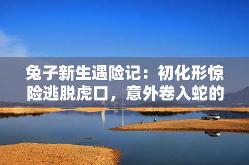 兔子新生遇险记：初化形惊险逃脱虎口，意外卷入蛇的算计