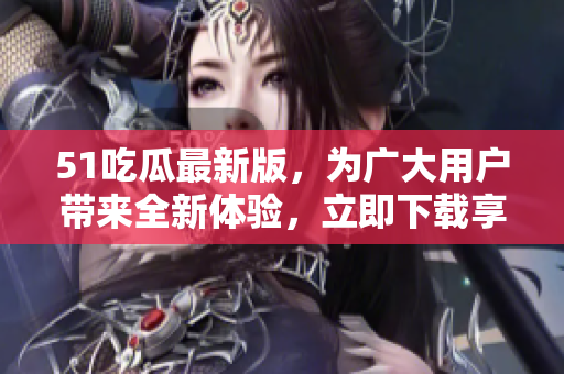 51吃瓜最新版，为广大用户带来全新体验，立即下载享受！
