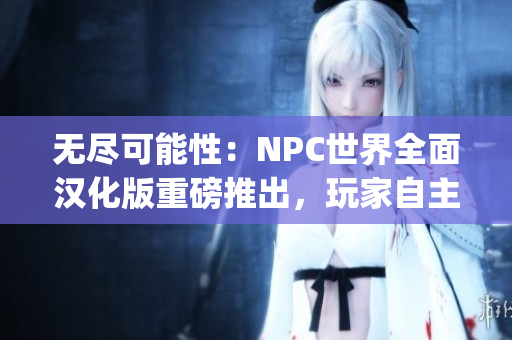 无尽可能性：NPC世界全面汉化版重磅推出，玩家自主掌控游戏世界(1)