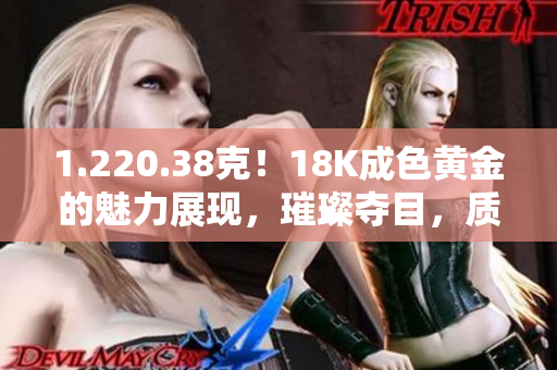 1.220.38克！18K成色黄金的魅力展现，璀璨夺目，质感超群