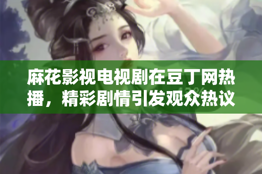 麻花影视电视剧在豆丁网热播，精彩剧情引发观众热议