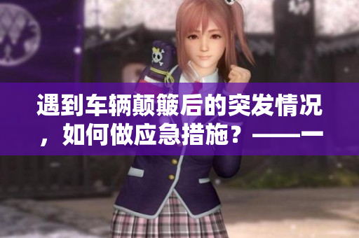 遇到车辆颠簸后的突发情况，如何做应急措施？——一份安全指南
