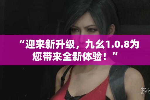 “迎来新升级，九幺1.0.8为您带来全新体验！”